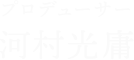 プロデューサー河村光庸
